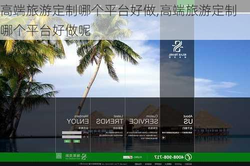 高端旅游定制哪个平台好做,高端旅游定制哪个平台好做呢