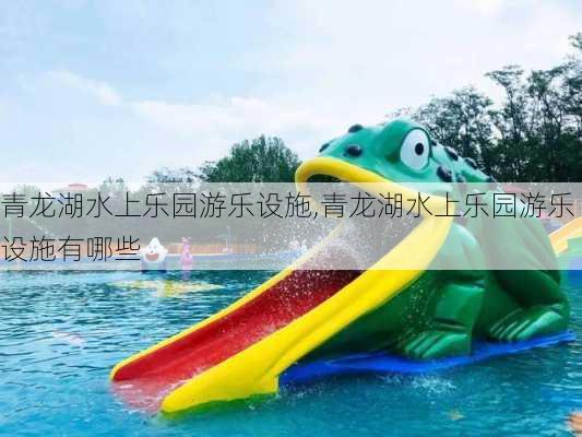 青龙湖水上乐园游乐设施,青龙湖水上乐园游乐设施有哪些