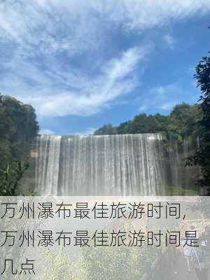 万州瀑布最佳旅游时间,万州瀑布最佳旅游时间是几点