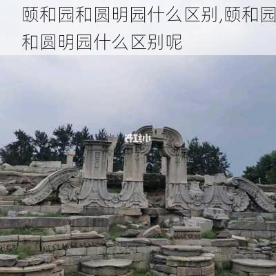 颐和园和圆明园什么区别,颐和园和圆明园什么区别呢