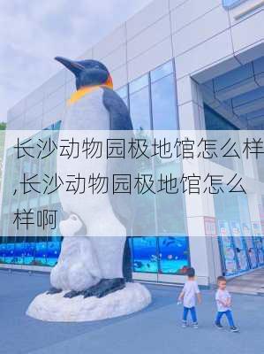 长沙动物园极地馆怎么样,长沙动物园极地馆怎么样啊