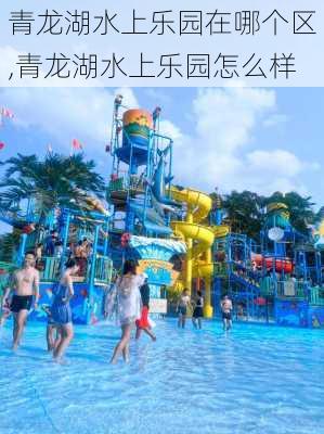 青龙湖水上乐园在哪个区,青龙湖水上乐园怎么样