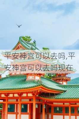 平安神宫可以去吗,平安神宫可以去吗现在