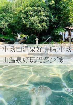 小汤山温泉好玩吗,小汤山温泉好玩吗多少钱