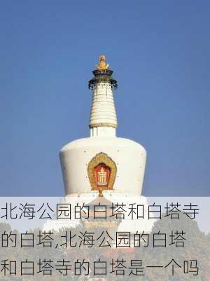 北海公园的白塔和白塔寺的白塔,北海公园的白塔和白塔寺的白塔是一个吗