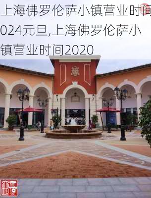 上海佛罗伦萨小镇营业时间2024元旦,上海佛罗伦萨小镇营业时间2020