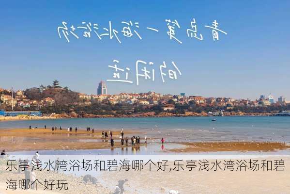 乐亭浅水湾浴场和碧海哪个好,乐亭浅水湾浴场和碧海哪个好玩