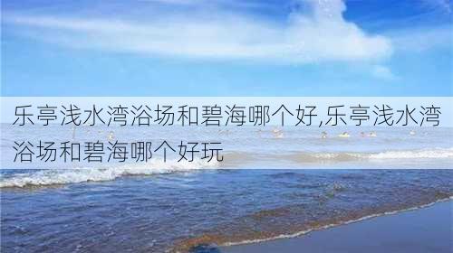 乐亭浅水湾浴场和碧海哪个好,乐亭浅水湾浴场和碧海哪个好玩