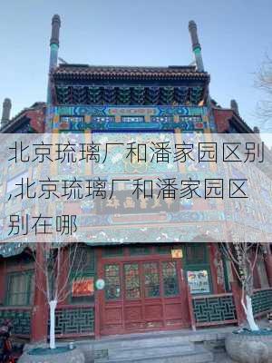 北京琉璃厂和潘家园区别,北京琉璃厂和潘家园区别在哪