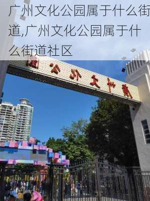 广州文化公园属于什么街道,广州文化公园属于什么街道社区