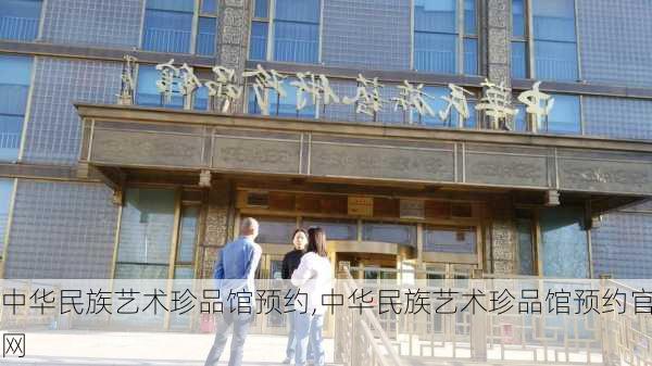 中华民族艺术珍品馆预约,中华民族艺术珍品馆预约官网