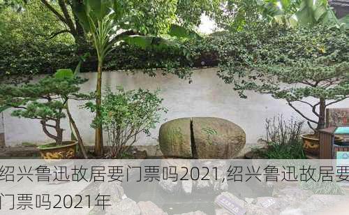 绍兴鲁迅故居要门票吗2021,绍兴鲁迅故居要门票吗2021年