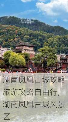 湖南凤凰古城攻略旅游攻略自由行,湖南凤凰古城风景区