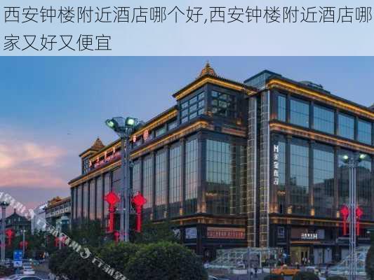 西安钟楼附近酒店哪个好,西安钟楼附近酒店哪家又好又便宜