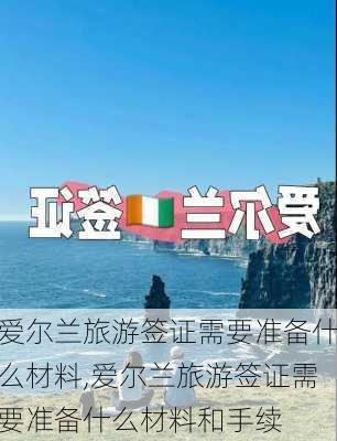 爱尔兰旅游签证需要准备什么材料,爱尔兰旅游签证需要准备什么材料和手续