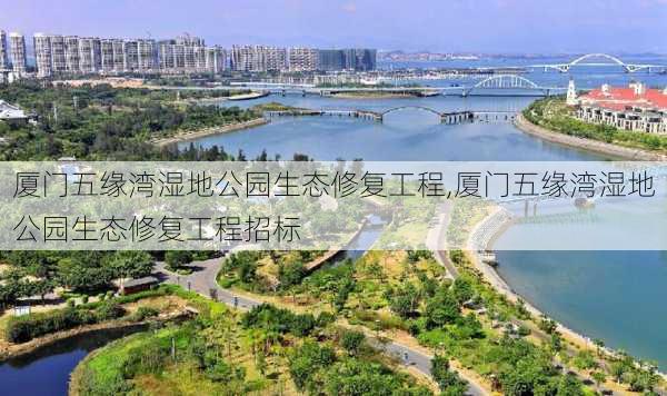 厦门五缘湾湿地公园生态修复工程,厦门五缘湾湿地公园生态修复工程招标