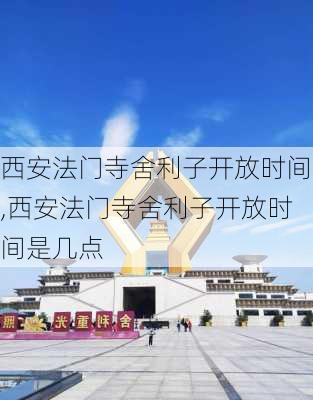 西安法门寺舍利子开放时间,西安法门寺舍利子开放时间是几点