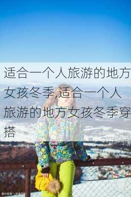 适合一个人旅游的地方女孩冬季,适合一个人旅游的地方女孩冬季穿搭