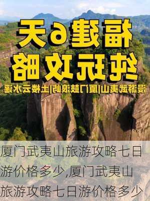 厦门武夷山旅游攻略七日游价格多少,厦门武夷山旅游攻略七日游价格多少