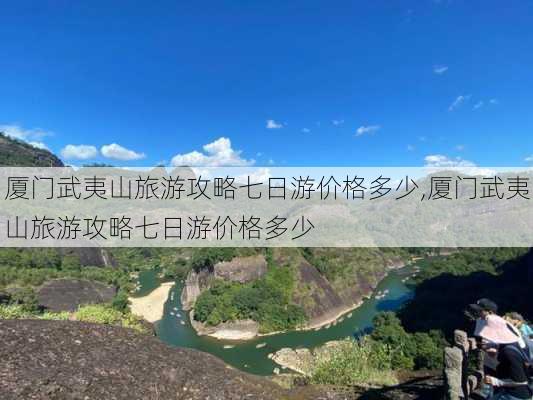 厦门武夷山旅游攻略七日游价格多少,厦门武夷山旅游攻略七日游价格多少