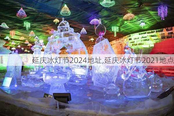 延庆冰灯节2024地址,延庆冰灯节2021地点