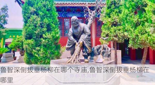 鲁智深倒拔垂杨柳在哪个寺庙,鲁智深倒拔垂杨柳在哪里