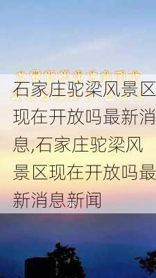 石家庄驼梁风景区现在开放吗最新消息,石家庄驼梁风景区现在开放吗最新消息新闻