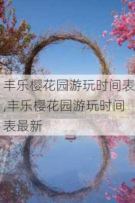 丰乐樱花园游玩时间表,丰乐樱花园游玩时间表最新