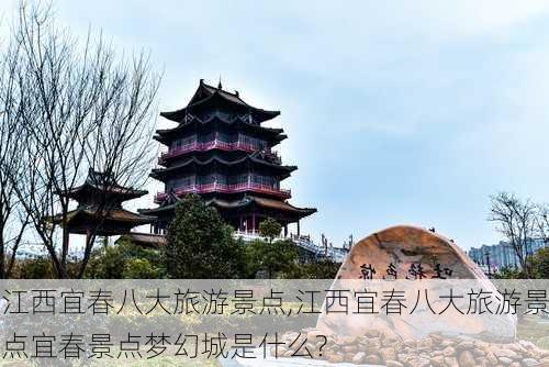 江西宜春八大旅游景点,江西宜春八大旅游景点宜春景点梦幻城是什么?