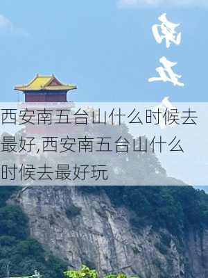 西安南五台山什么时候去最好,西安南五台山什么时候去最好玩