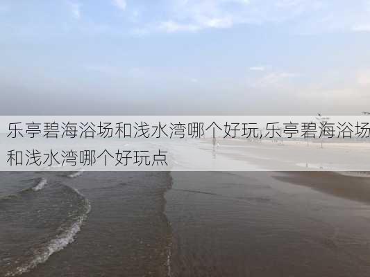 乐亭碧海浴场和浅水湾哪个好玩,乐亭碧海浴场和浅水湾哪个好玩点