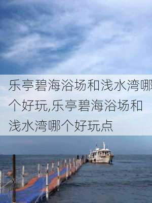 乐亭碧海浴场和浅水湾哪个好玩,乐亭碧海浴场和浅水湾哪个好玩点