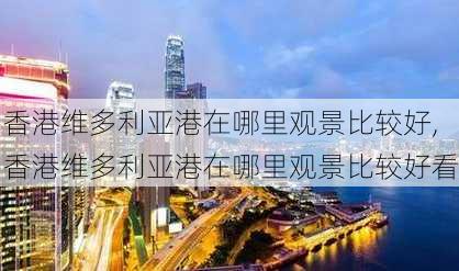 香港维多利亚港在哪里观景比较好,香港维多利亚港在哪里观景比较好看