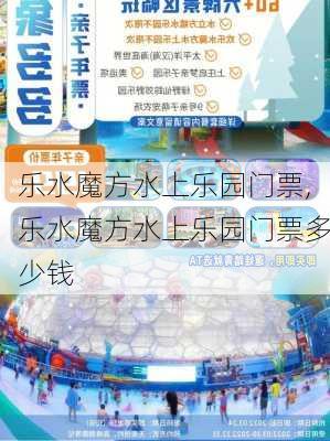 乐水魔方水上乐园门票,乐水魔方水上乐园门票多少钱