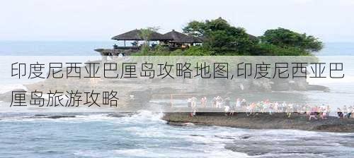 印度尼西亚巴厘岛攻略地图,印度尼西亚巴厘岛旅游攻略