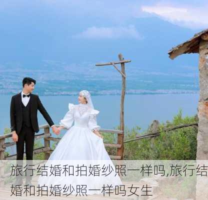 旅行结婚和拍婚纱照一样吗,旅行结婚和拍婚纱照一样吗女生