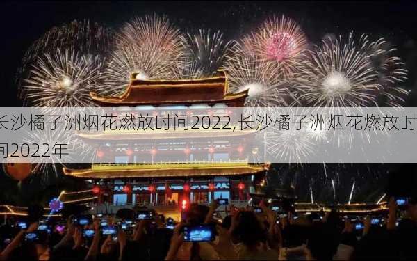 长沙橘子洲烟花燃放时间2022,长沙橘子洲烟花燃放时间2022年