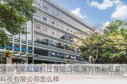 深圳市彩虹星科技有限公司,深圳市彩虹星科技有限公司怎么样