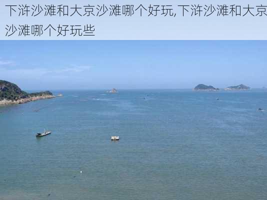 下浒沙滩和大京沙滩哪个好玩,下浒沙滩和大京沙滩哪个好玩些