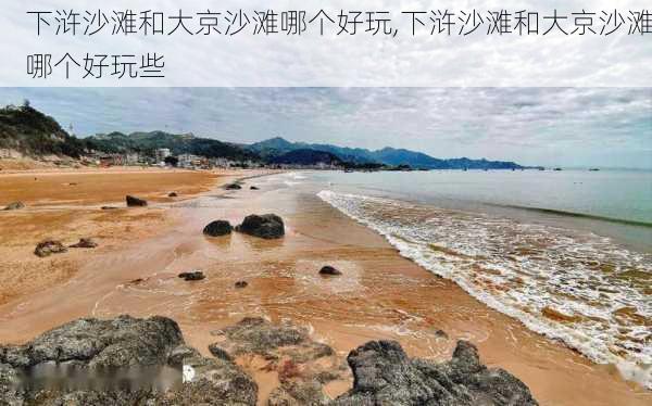 下浒沙滩和大京沙滩哪个好玩,下浒沙滩和大京沙滩哪个好玩些