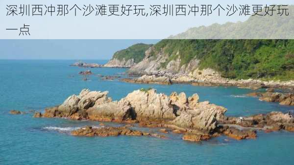 深圳西冲那个沙滩更好玩,深圳西冲那个沙滩更好玩一点