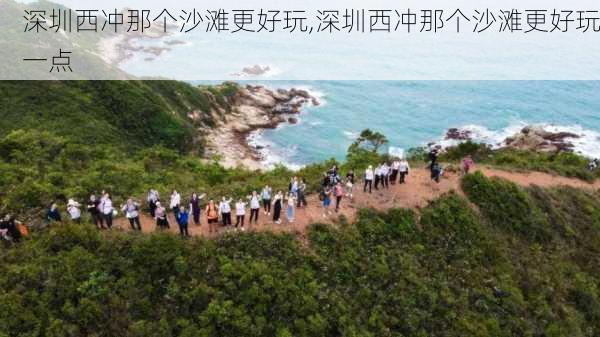 深圳西冲那个沙滩更好玩,深圳西冲那个沙滩更好玩一点