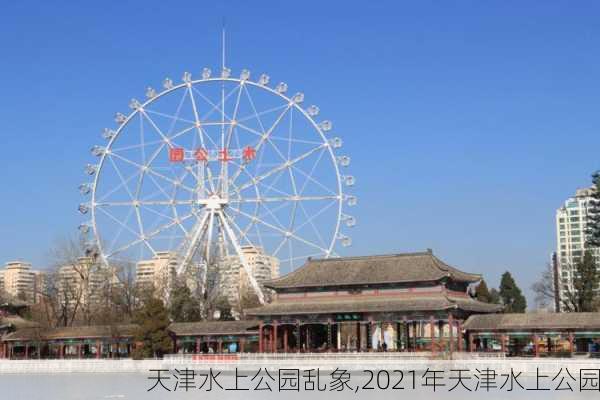 天津水上公园乱象,2021年天津水上公园