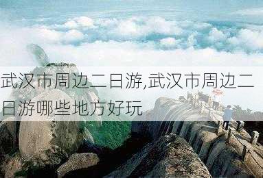 武汉市周边二日游,武汉市周边二日游哪些地方好玩