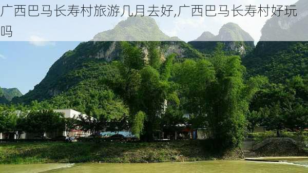 广西巴马长寿村旅游几月去好,广西巴马长寿村好玩吗