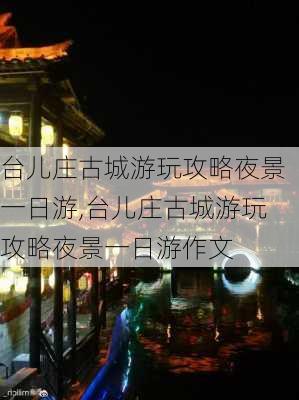 台儿庄古城游玩攻略夜景一日游,台儿庄古城游玩攻略夜景一日游作文