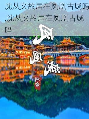 沈从文故居在凤凰古城吗,沈从文故居在凤凰古城吗