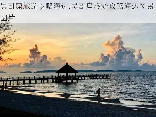 吴哥窟旅游攻略海边,吴哥窟旅游攻略海边风景图片