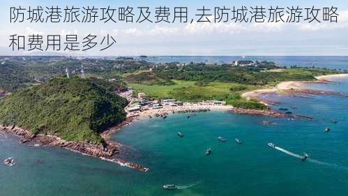 防城港旅游攻略及费用,去防城港旅游攻略和费用是多少