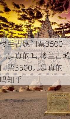 楼兰古城门票3500元是真的吗,楼兰古城门票3500元是真的吗知乎